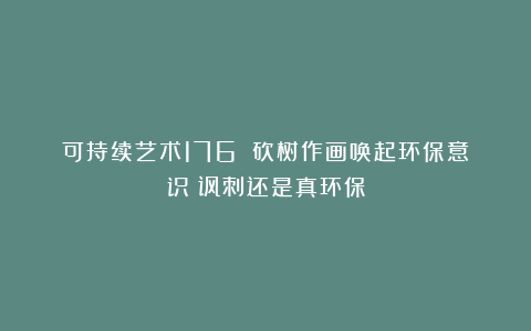 可持续艺术176♻️砍树作画唤起环保意识？讽刺还是真环保