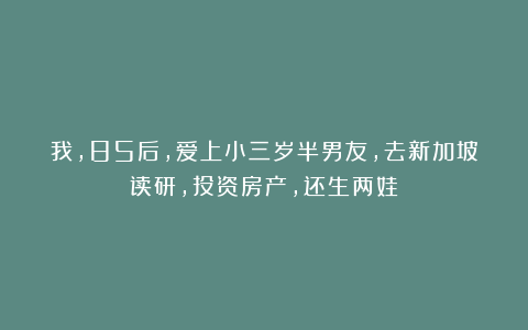 我,85后,爱上小三岁半男友,去新加坡读研,投资房产,还生两娃