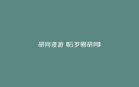 胡同漫游【后罗圈胡同】