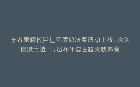 王者荣耀KPL年度总决赛活动上线,永久皮肤三选一,吕布年总主题皮肤揭晓
