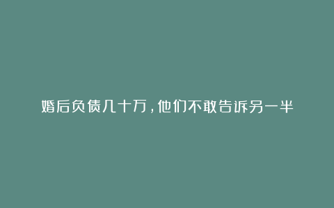 婚后负债几十万,他们不敢告诉另一半