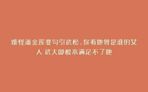 难怪潘金莲要勾引武松,你看她曾是谁的女人?武大郎根本满足不了她
