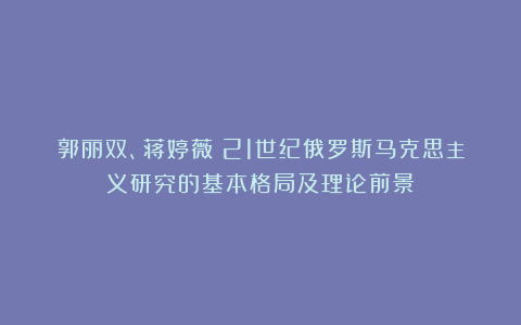 郭丽双、蒋婷薇:21世纪俄罗斯马克思主义研究的基本格局及理论前景