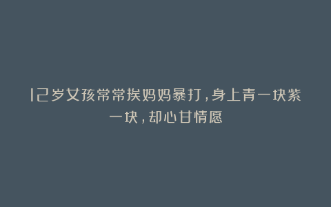 12岁女孩常常挨妈妈暴打,身上青一块紫一块,却心甘情愿