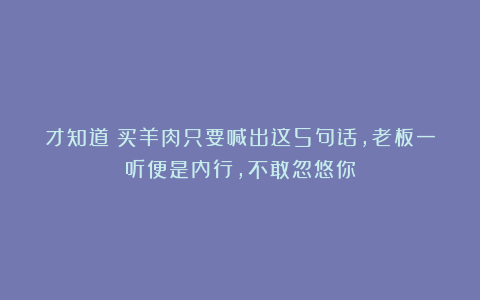 才知道:买羊肉只要喊出这5句话,老板一听便是内行,不敢忽悠你