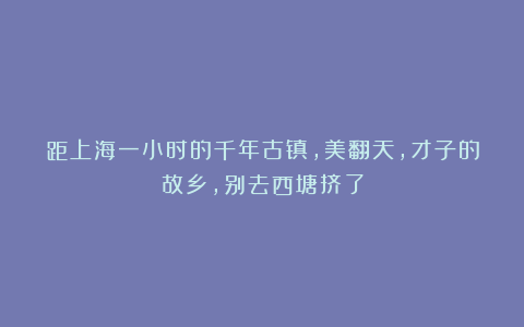 距上海一小时的千年古镇,美翻天,才子的故乡,别去西塘挤了
