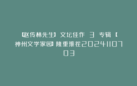 【赵传林先生】《文坛佳作 3 专辑》【神州文学家园】隆重推荐2024110703