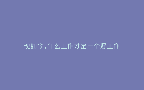 现如今,什么工作才是一个好工作?
