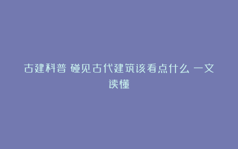 古建科普:碰见古代建筑该看点什么?一文读懂!