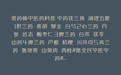 张药师中医药科普:中药铁三角 调理五脏1肝三药 柴胡 郁金 白芍2心三药 丹参 远志 酸枣仁3脾三药 白术 茯苓 山药4肺三药 芦根 桔梗 川贝母5肾三药 熟地黄 山萸肉 肉桂#愿全民中医中药#…