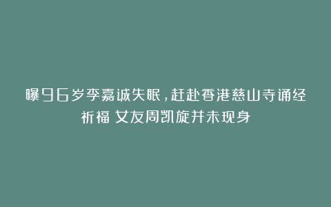 曝96岁李嘉诚失眠,赶赴香港慈山寺诵经祈福!女友周凯旋并未现身