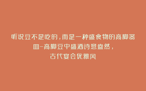 听说豆不是吃的,而是一种盛食物的高脚器皿–高脚豆中盛酒诗意盎然,古代宴会优雅风