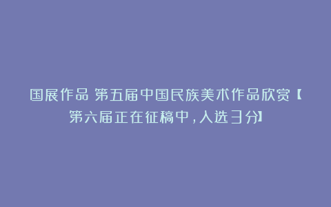国展作品|第五届中国民族美术作品欣赏【第六届正在征稿中,入选3分】