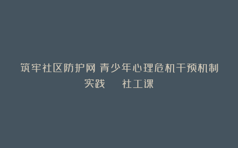 筑牢社区防护网!青少年心理危机干预机制实践 | 社工课