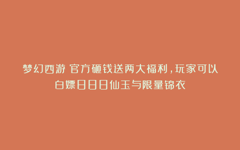 梦幻西游:官方砸钱送两大福利,玩家可以白嫖888仙玉与限量锦衣