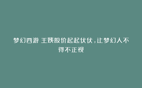 梦幻西游:王姨股价起起伏伏,让梦幻人不得不正视!