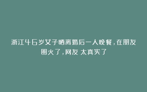 浙江46岁女子晒离婚后一人晚餐,在朋友圈火了,网友:太真实了