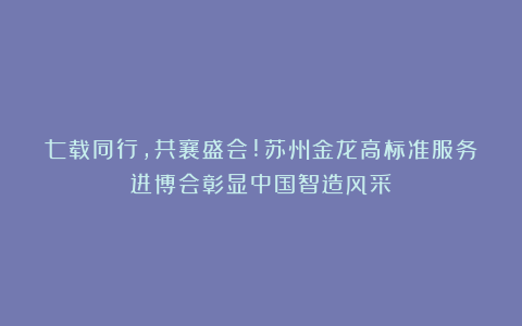 七载同行,共襄盛会!苏州金龙高标准服务进博会彰显中国智造风采