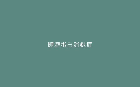 肺泡蛋白沉积症