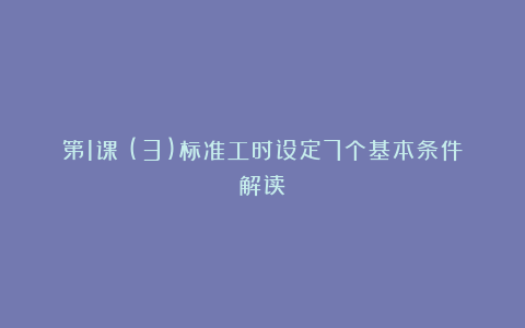 第1课:(3)标准工时设定7个基本条件解读