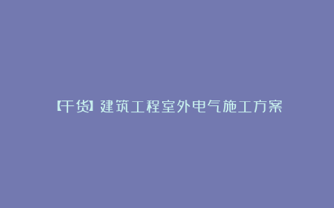 【干货】建筑工程室外电气施工方案