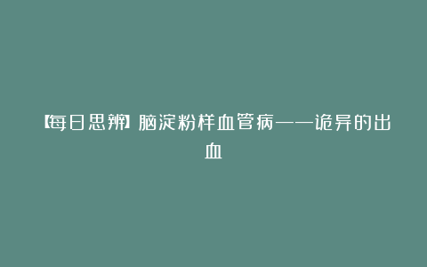 【每日思辨】脑淀粉样血管病——诡异的出血