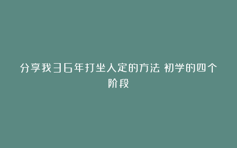 分享我36年打坐入定的方法|初学的四个阶段