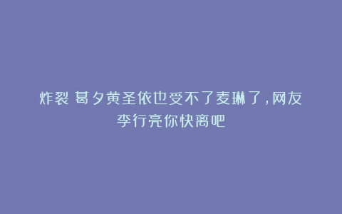 炸裂!葛夕黄圣依也受不了麦琳了,网友:李行亮你快离吧!