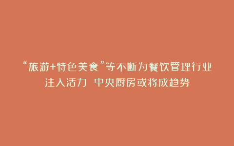 “旅游+特色美食”等不断为餐饮管理行业注入活力 中央厨房或将成趋势