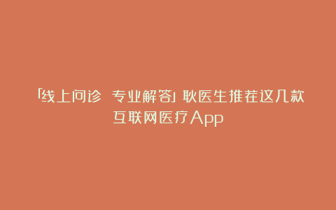 「线上问诊 专业解答」耿医生推荐这几款互联网医疗App