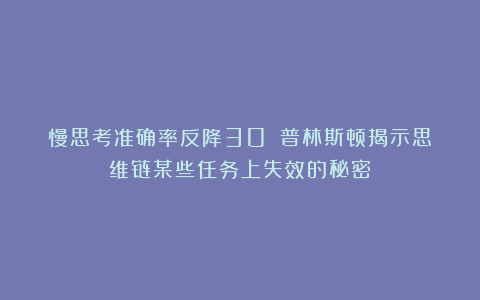 慢思考准确率反降30%!普林斯顿揭示思维链某些任务上失效的秘密