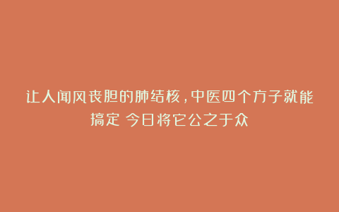 让人闻风丧胆的肺结核,中医四个方子就能搞定!今日将它公之于众