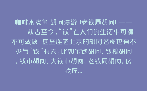 咖啡水煮鱼:胡同漫游【老钱局胡同】————从古至今,“钱”在人们的生活中可谓不可或缺,甚至连老北京的胡同名称也有不少与“钱”有关,比如宝钞胡同、钱粮胡同、钱市胡同、大钱市胡同、老钱局胡同、房钱库…