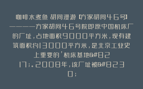 咖啡水煮鱼:胡同漫游【方家胡同46号】————方家胡同46号院即原中国机床厂的厂址,占地面积9000平方米,现有建筑面积约13000平方米,是北京工业史上重要的’机床基地’。2008年,该厂址被…