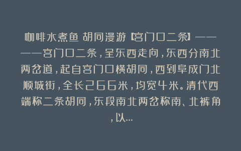咖啡水煮鱼:胡同漫游【宫门口二条】————宫门口二条,呈东西走向,东西分南北两岔道,起自宫门口横胡同,西到阜成门北顺城街,全长266米,均宽4米。清代西端称二条胡同,东段南北两岔称南、北裤角,以…