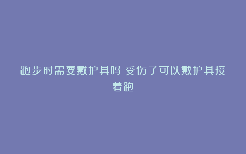 跑步时需要戴护具吗?受伤了可以戴护具接着跑?