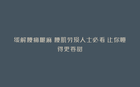 缓解腰痛腿麻!腰肌劳损人士必看!让你睡得更香甜!