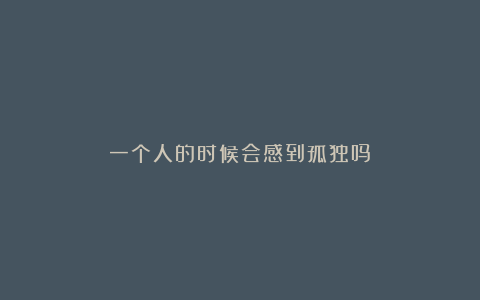 一个人的时候会感到孤独吗?