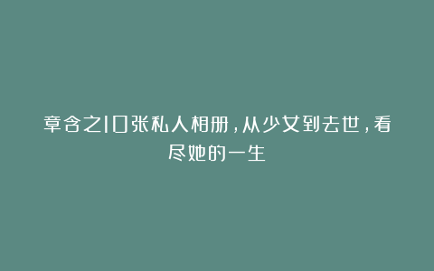 章含之10张私人相册,从少女到去世,看尽她的一生!