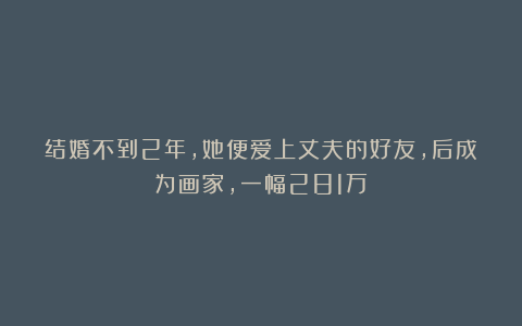 结婚不到2年,她便爱上丈夫的好友,后成为画家,一幅281万