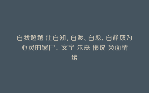 自我超越：让自知、自渡、自愈、自静成为心灵的窗户。|安宁|朱熹|佛说|负面情绪