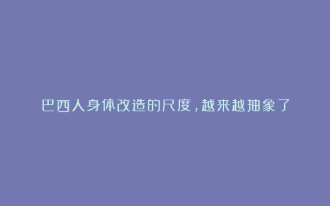巴西人身体改造的尺度,越来越抽象了