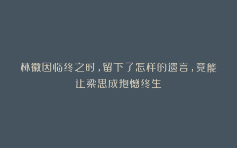 林徽因临终之时,留下了怎样的遗言,竟能让梁思成抱憾终生?