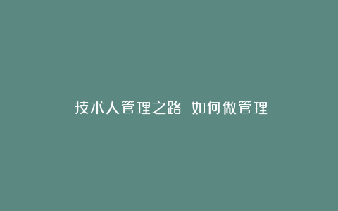 《技术人管理之路》:如何做管理