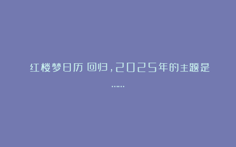 《红楼梦日历》回归,2025年的主题是……