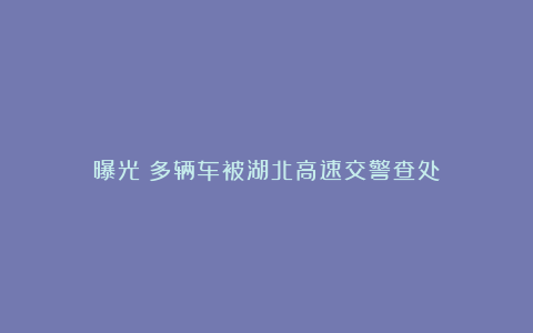 曝光!多辆车被湖北高速交警查处