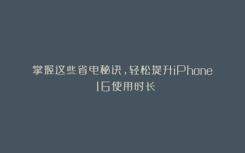 掌握这些省电秘诀,轻松提升iPhone 16使用时长
