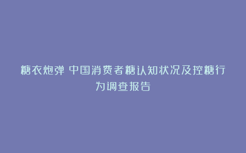 糖衣炮弹:中国消费者糖认知状况及控糖行为调查报告