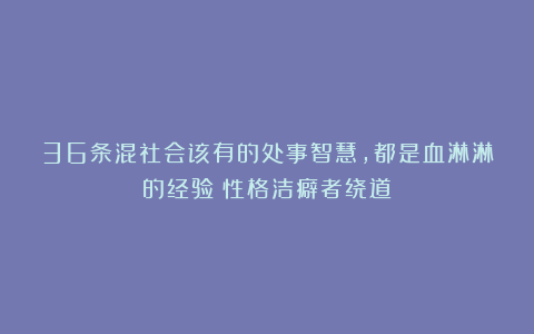 36条混社会该有的处事智慧,都是血淋淋的经验(性格洁癖者绕道)
