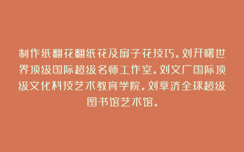 制作纸翻花翻纸花及扇子花技巧。刘开曙世界顶级国际超级名师工作室。刘文广国际顶级文化科技艺术教育学院。刘章济全球超级图书馆艺术馆。